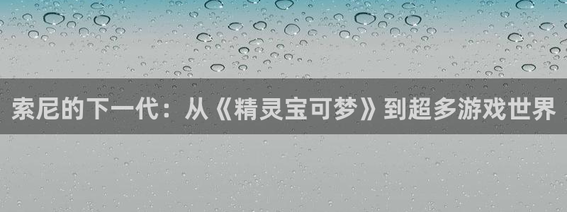 沐鸣娱乐2登录：索尼的下一代：从《精灵宝可梦》到超多游戏世界