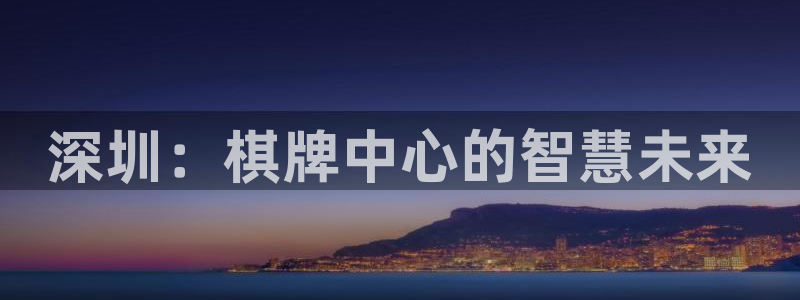 沐鸣2手机网页版：深圳：棋牌中心的智慧未来