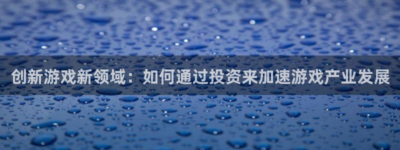 沐鸣2平台登录线路：创新游戏新领域：如何通过投资来加速游戏产业发展