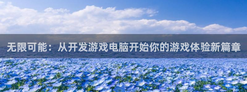 沐鸣2官方登录：无限可能：从开发游戏电脑开始你的游戏体验新篇章