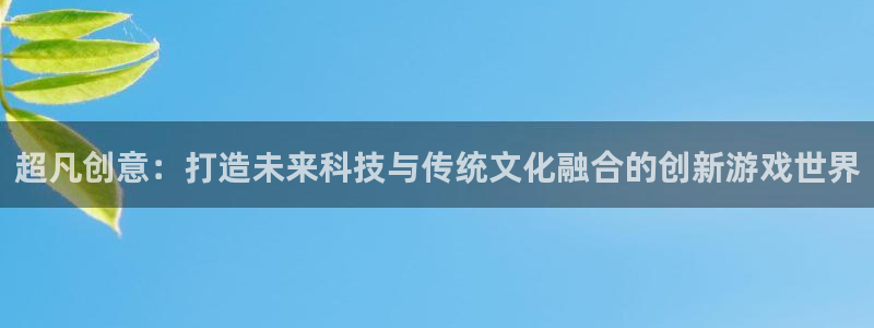 沐鸣娱乐2平台：超凡创意：打造未来科技与传统文化融合的创新游戏世界