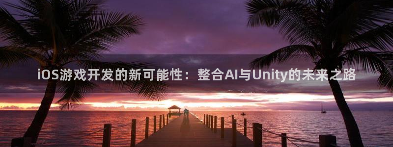 沐鸣娱乐2是正规平台么吗：iOS游戏开发的新可能性：整合AI与Unity的未来之路