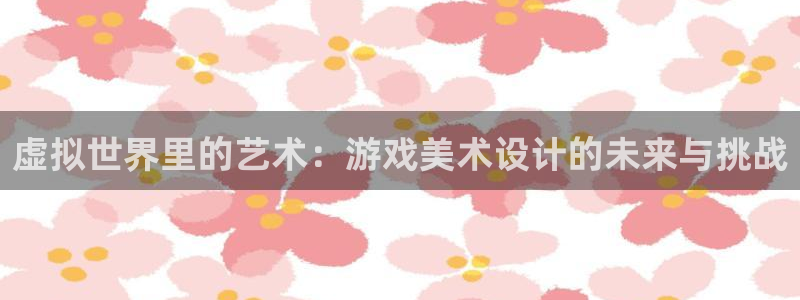 沐鸣娱乐2登录平台是什么软件：虚拟世界里的艺术：游戏美术设计的未来与挑战