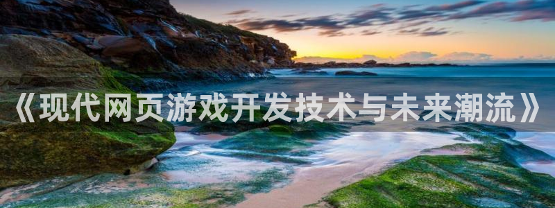 沐鸣2平台开户：《现代网页游戏开发技术与未来潮流》