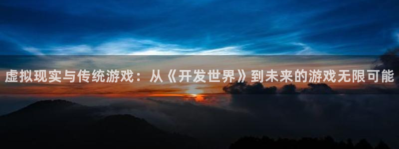 沐鸣娱乐2官网网址：虚拟现实与传统游戏：从《开发世界》到未来的游戏无限可能