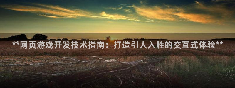 沐鸣2平台主管：**网页游戏开发技术指南：打造引人入胜的交互式体验**