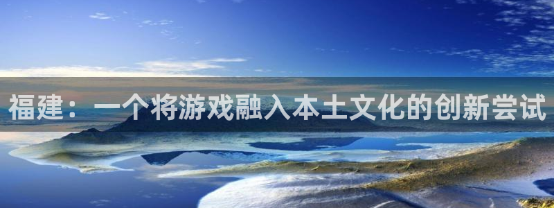 沐鸣2平台官网：福建：一个将游戏融入本土文化的创新尝试