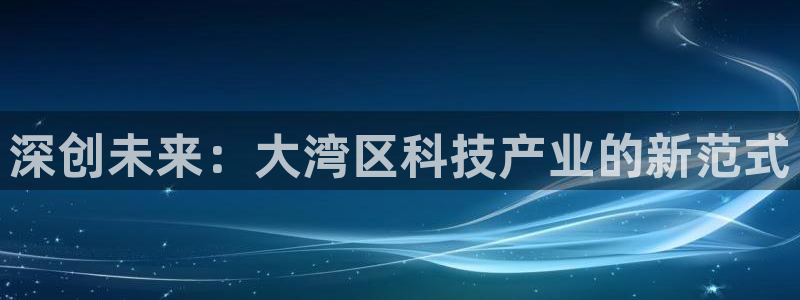 沐鸣2平台测速：深创未来：大湾区科技产业的新范式