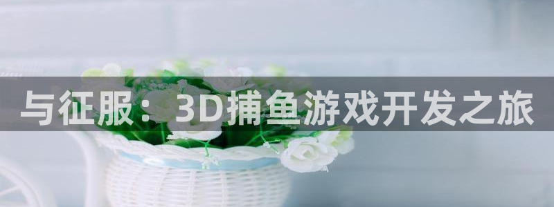 沐鸣娱乐2输钱了：与征服：3D捕鱼游戏开发之旅