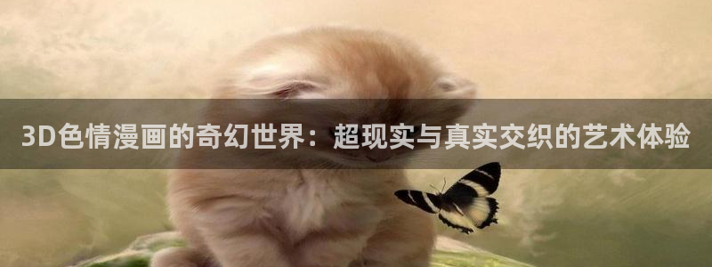 樱花漫画免费登录入口今日漫画网：3D色情漫画的奇幻世界：超现实与真实交织的艺术体验